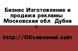 Бизнес Изготовление и продажа рекламы. Московская обл.,Дубна г.